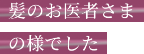 髪のお医者様でした。