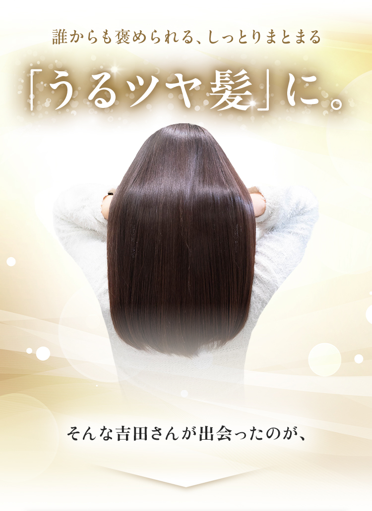 誰からも褒められる、しっとりまとまる「うるツヤ髪」に。そんな吉田さんが出会ったのが、